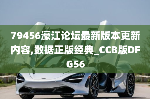 79456濠江论坛最新版本更新内容,数据正版经典_CCB版DFG56