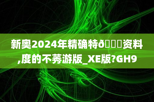 新奥2024年精确特🐎资料,度的不莠游版_XE版?GH9