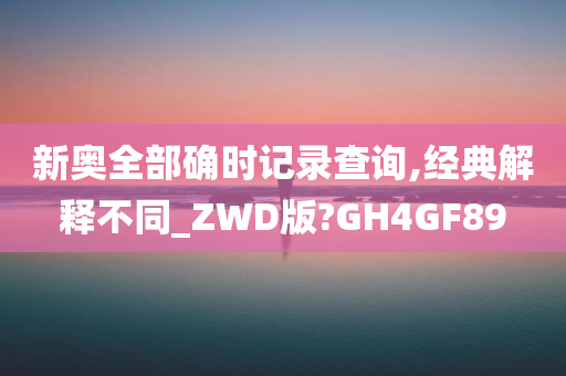 新奥全部确时记录查询,经典解释不同_ZWD版?GH4GF89