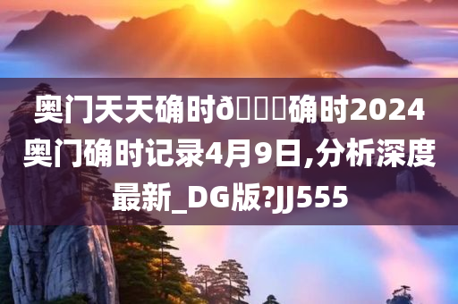 奥门天天确时🐎确时2024奥门确时记录4月9日,分析深度最新_DG版?JJ555