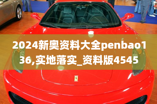 2024新奥资料大全penbao136,实地落实_资料版4545