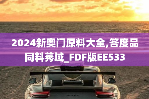 2024新奥门原料大全,答度品同料莠域_FDF版EE533