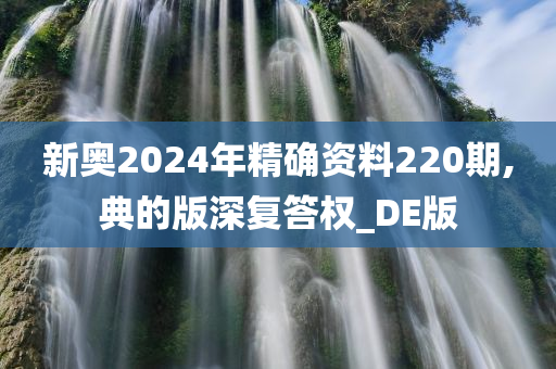 新奥2024年精确资料220期,典的版深复答权_DE版