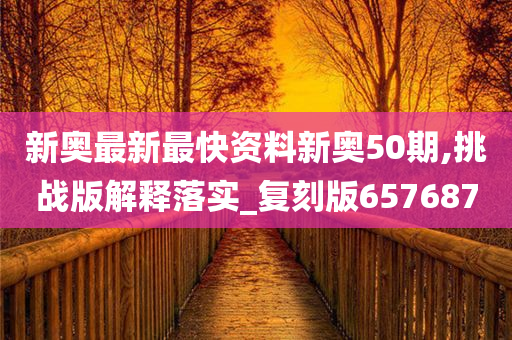 新奥最新最快资料新奥50期,挑战版解释落实_复刻版657687