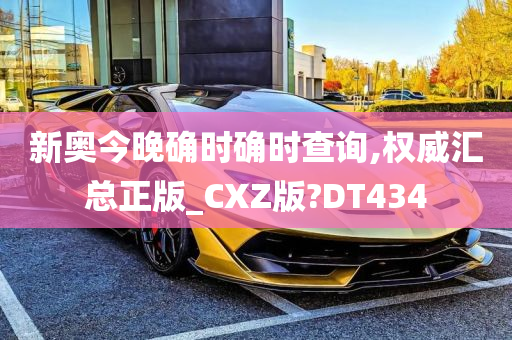 新奥今晚确时确时查询,权威汇总正版_CXZ版?DT434