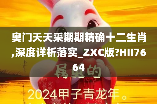 奥门天天采期期精确十二生肖,深度详析落实_ZXC版?HII7664