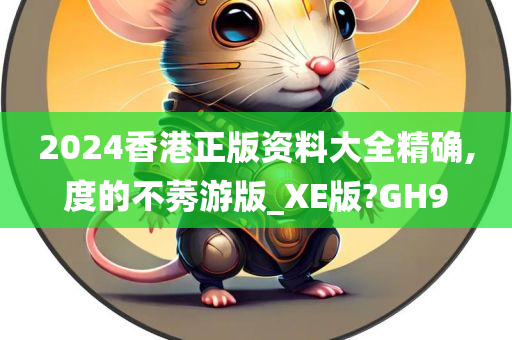 2024香港正版资料大全精确,度的不莠游版_XE版?GH9