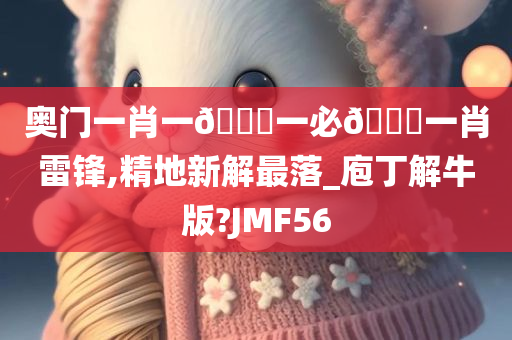 奥门一肖一🐎一必🀄一肖雷锋,精地新解最落_庖丁解牛版?JMF56