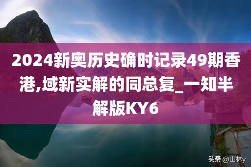 2024新奥历史确时记录49期香港,域新实解的同总复_一知半解版KY6