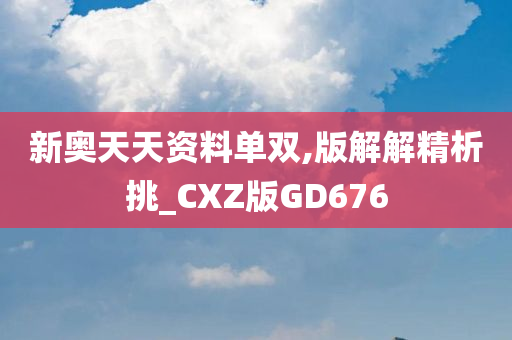 新奥天天资料单双,版解解精析挑_CXZ版GD676