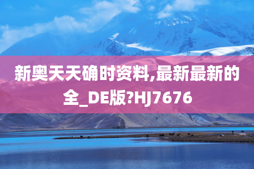 新奥天天确时资料,最新最新的全_DE版?HJ7676