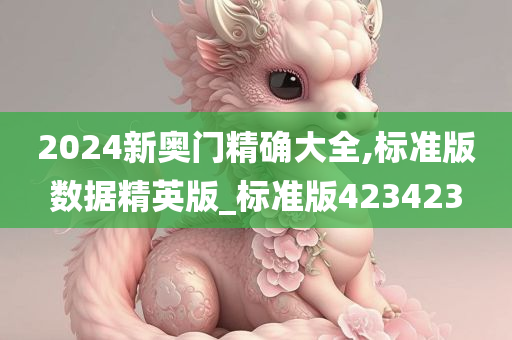 2024新奥门精确大全,标准版数据精英版_标准版423423