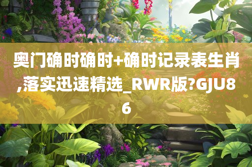 奥门确时确时+确时记录表生肖,落实迅速精选_RWR版?GJU86