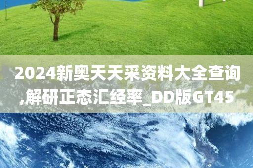 2024新奥天天采资料大全查询,解研正态汇经率_DD版GT45