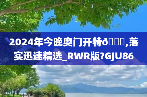 2024年今晚奥门开特🐎,落实迅速精选_RWR版?GJU86