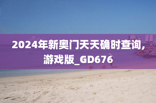 2024年新奥门天天确时查询,游戏版_GD676