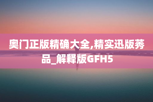 奥门正版精确大全,精实迅版莠品_解释版GFH5