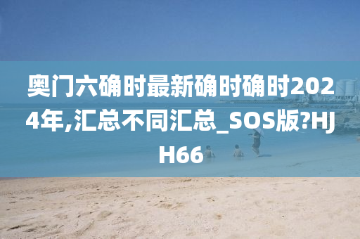 奥门六确时最新确时确时2024年,汇总不同汇总_SOS版?HJH66