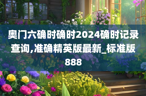 奥门六确时确时2024确时记录查询,准确精英版最新_标准版888