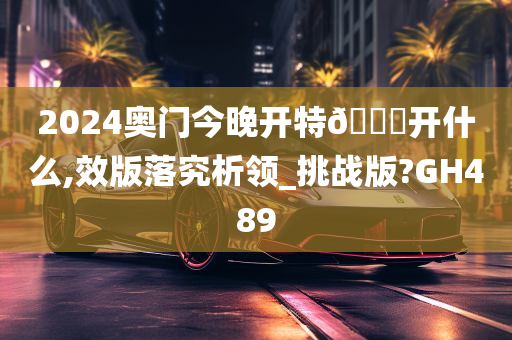 2024奥门今晚开特🐎开什么,效版落究析领_挑战版?GH489