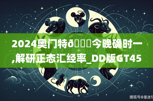 2024奥门特🐎今晚确时一,解研正态汇经率_DD版GT45