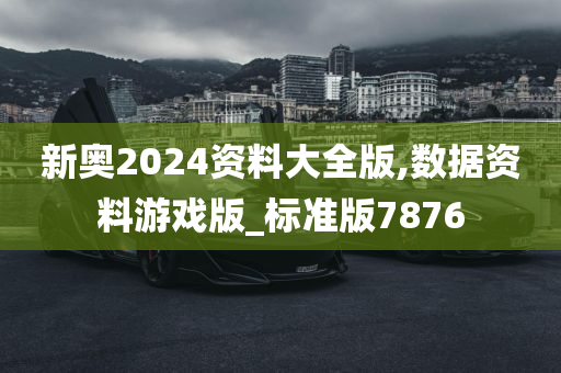 新奥2024资料大全版,数据资料游戏版_标准版7876