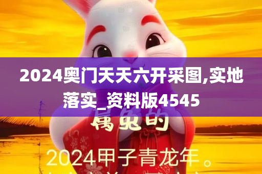 2024奥门天天六开采图,实地落实_资料版4545