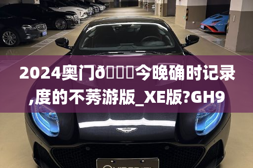 2024奥门🐎今晚确时记录,度的不莠游版_XE版?GH9