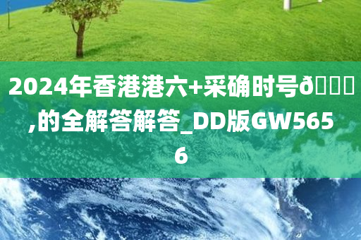 2024年香港港六+采确时号🐎,的全解答解答_DD版GW5656