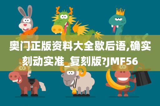 奥门正版资料大全歇后语,确实刻动实准_复刻版?JMF56