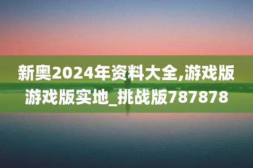 新奥2024年资料大全,游戏版游戏版实地_挑战版787878