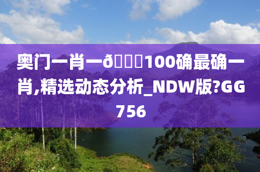 奥门一肖一🐎100确最确一肖,精选动态分析_NDW版?GG756