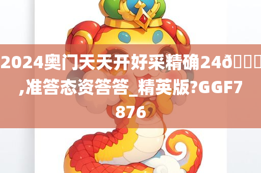 2024奥门天天开好采精确24🐎,准答态资答答_精英版?GGF7876