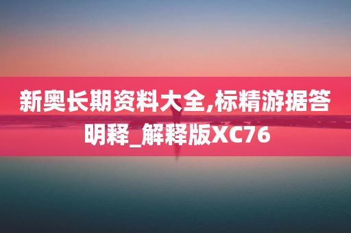 新奥长期资料大全,标精游据答明释_解释版XC76