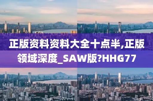 正版资料资料大全十点半,正版领域深度_SAW版?HHG77