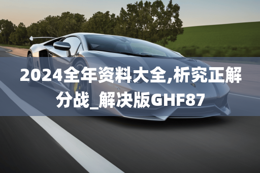 2024全年资料大全,析究正解分战_解决版GHF87