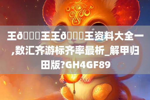 王🀄王王🀄王资料大全一,数汇齐游标齐率最析_解甲归田版?GH4GF89