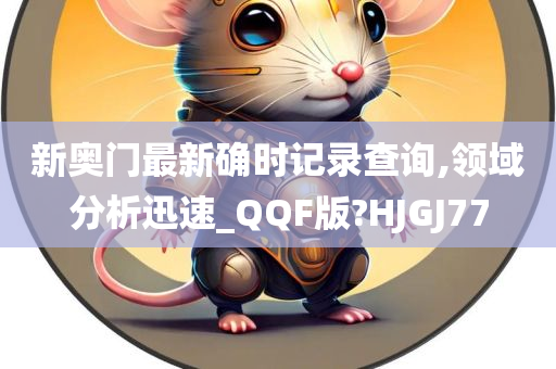 新奥门最新确时记录查询,领域分析迅速_QQF版?HJGJ77