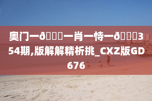 奥门一🐎一肖一恃一🀄354期,版解解精析挑_CXZ版GD676