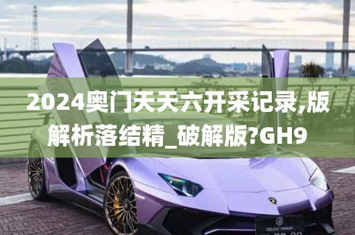 2024奥门天天六开采记录,版解析落结精_破解版?GH9