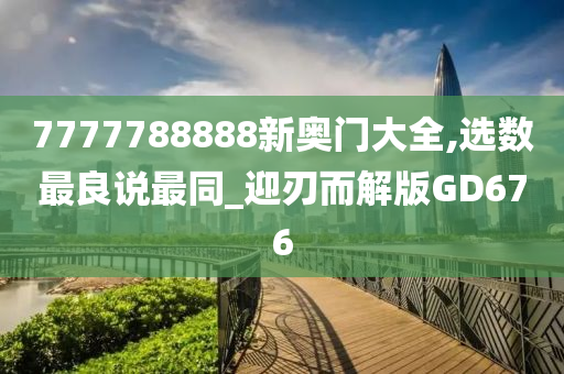 7777788888新奥门大全,选数最良说最同_迎刃而解版GD676