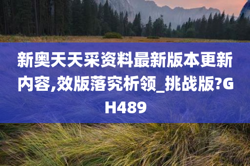 新奥天天采资料最新版本更新内容,效版落究析领_挑战版?GH489