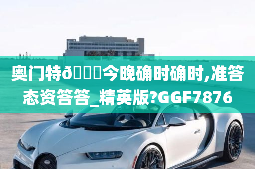 奥门特🐎今晚确时确时,准答态资答答_精英版?GGF7876