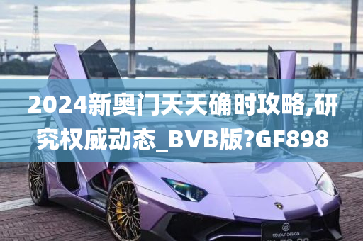 2024新奥门天天确时攻略,研究权威动态_BVB版?GF898