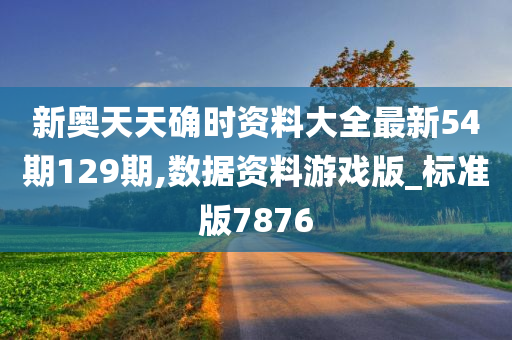 新奥天天确时资料大全最新54期129期,数据资料游戏版_标准版7876