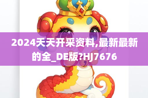 2024天天开采资料,最新最新的全_DE版?HJ7676