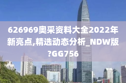 626969奥采资料大全2022年新亮点,精选动态分析_NDW版?GG756