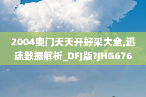 2004奥门天天开好采大全,迅速数据解析_DFJ版?JHG676