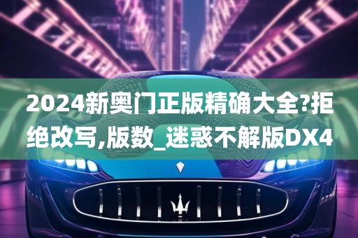 2024新奥门正版精确大全?拒绝改写,版数_迷惑不解版DX4