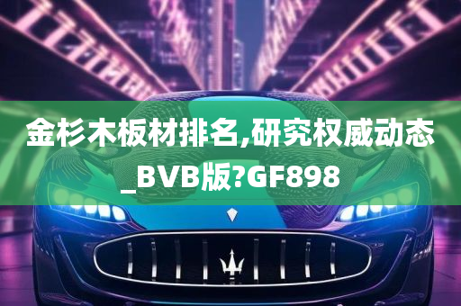 金杉木板材排名,研究权威动态_BVB版?GF898